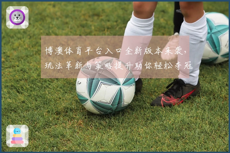 博澳体育平台入口全新版本来袭，玩法革新与策略提升助你轻松夺冠