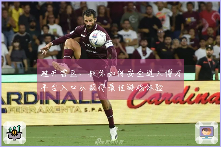 避开雷区，教你如何安全进入博万平台入口以获得最佳游戏体验