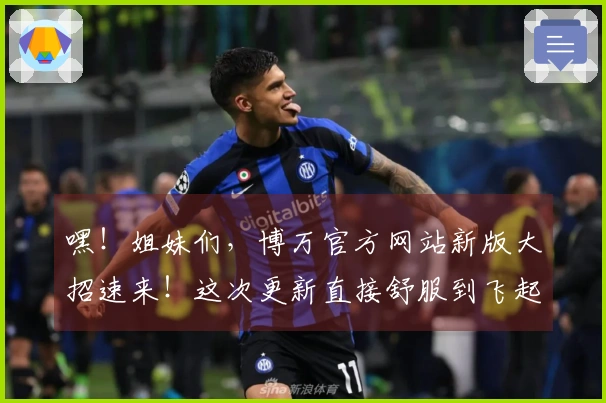 嘿！姐妹们，博万官方网站新版大招速来！这次更新直接舒服到飞起，赶紧来看看吧！