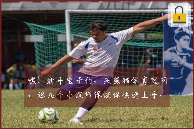 嘿！新手宝子们，来熊猫体育官网，这几个小技巧保证你快速上手，玩转新世界！