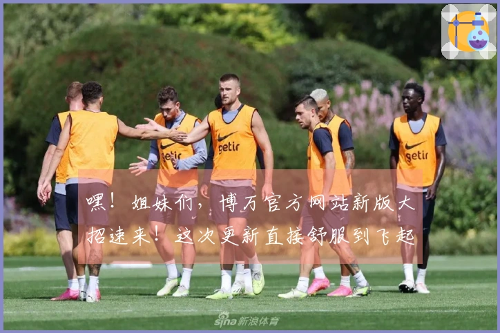 嘿！姐妹们，博万官方网站新版大招速来！这次更新直接舒服到飞起，赶紧来看看吧！