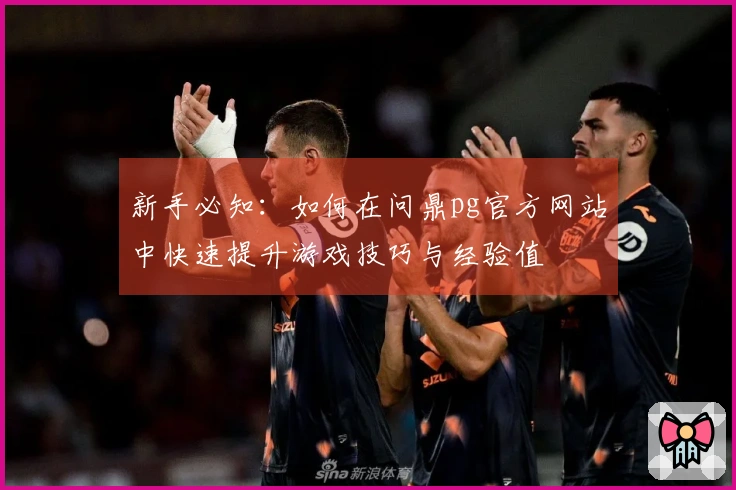 新手必知：如何在问鼎pg官方网站中快速提升游戏技巧与经验值