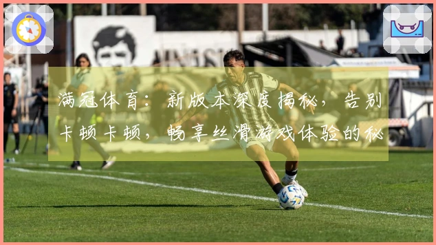 满冠体育：新版本深度揭秘，告别卡顿卡顿，畅享丝滑游戏体验的秘密武器