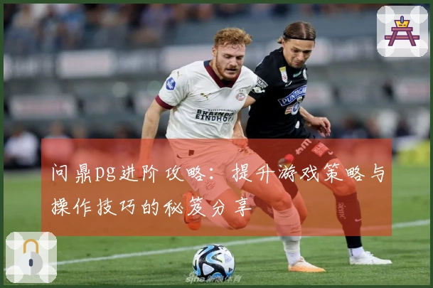 问鼎pg进阶攻略：提升游戏策略与操作技巧的秘笈分享
