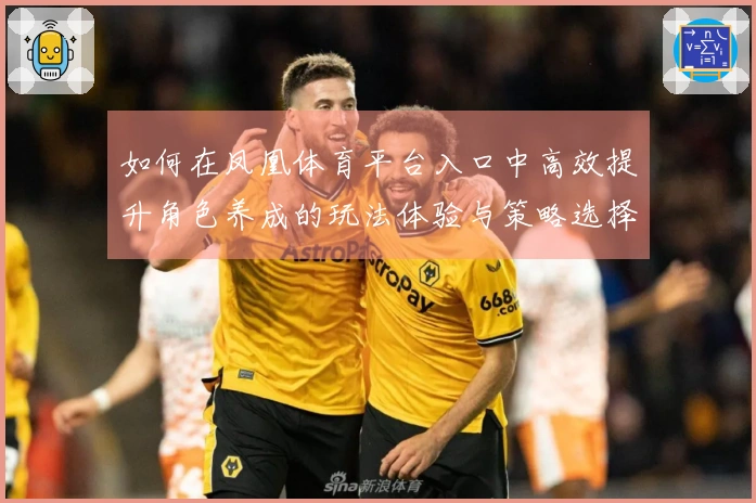 如何在凤凰体育平台入口中高效提升角色养成的玩法体验与策略选择