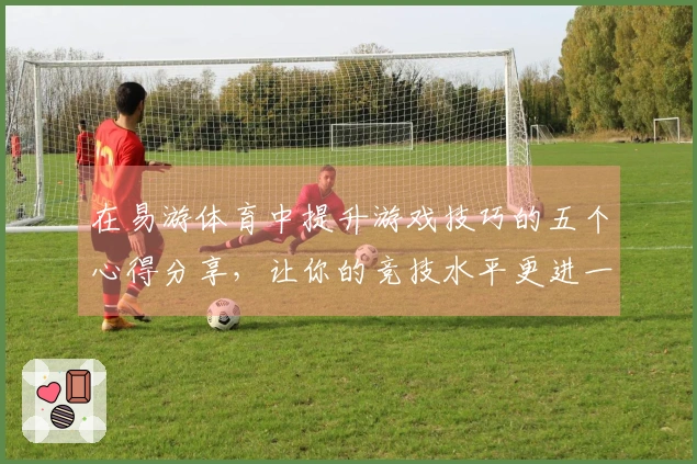 在易游体育中提升游戏技巧的五个心得分享，让你的竞技水平更进一步
