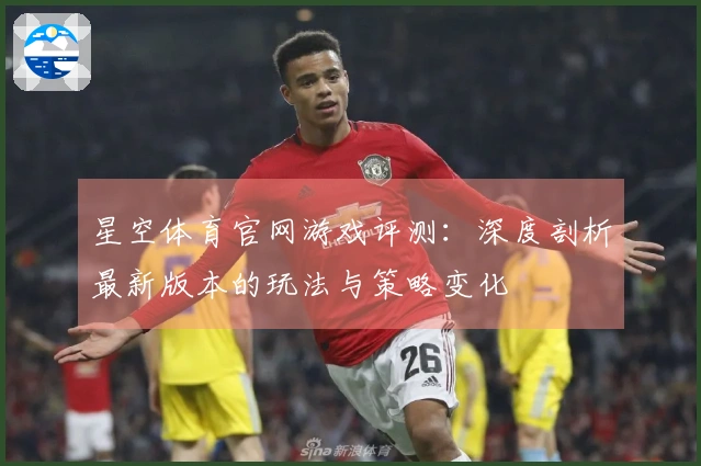 星空体育官网游戏评测：深度剖析最新版本的玩法与策略变化