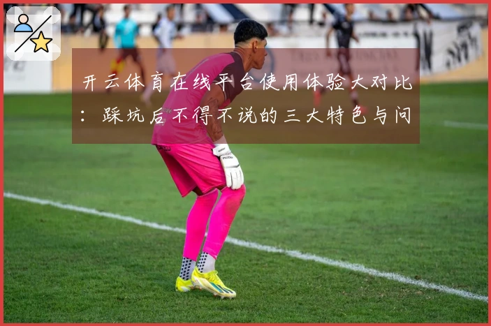 开云体育在线平台使用体验大对比：踩坑后不得不说的三大特色与问题