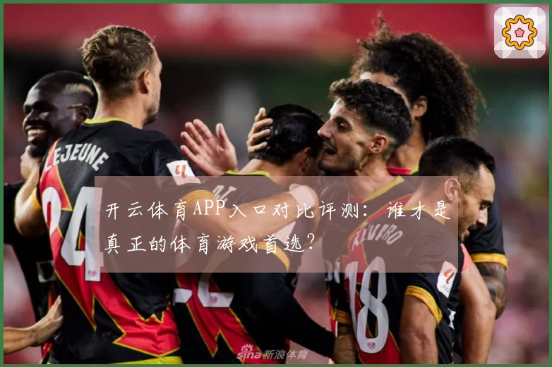开云体育APP入口对比评测：谁才是真正的体育游戏首选？