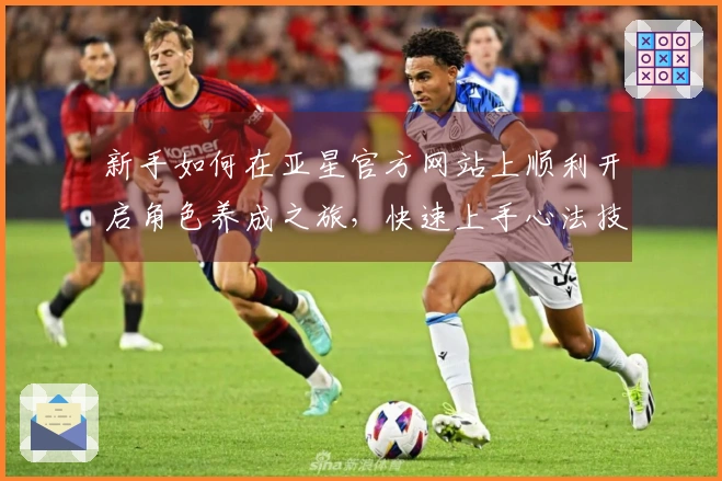 新手如何在亚星官方网站上顺利开启角色养成之旅，快速上手心法技巧