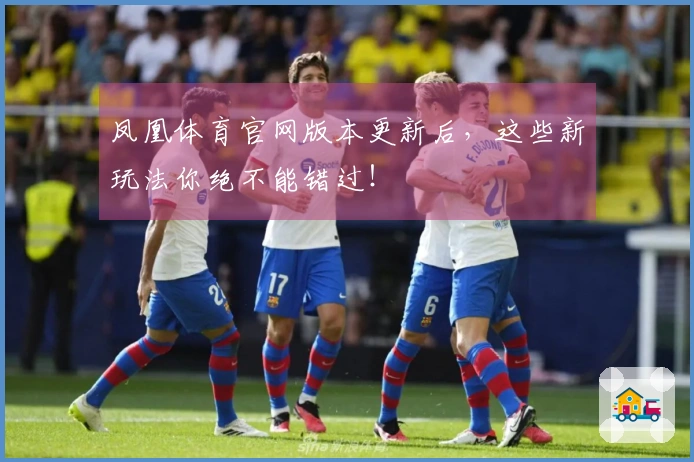 凤凰体育官网版本更新后，这些新玩法你绝不能错过！