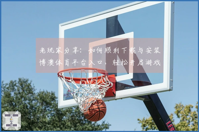 老玩家分享：如何顺利下载与安装博澳体育平台入口，轻松开启游戏之旅