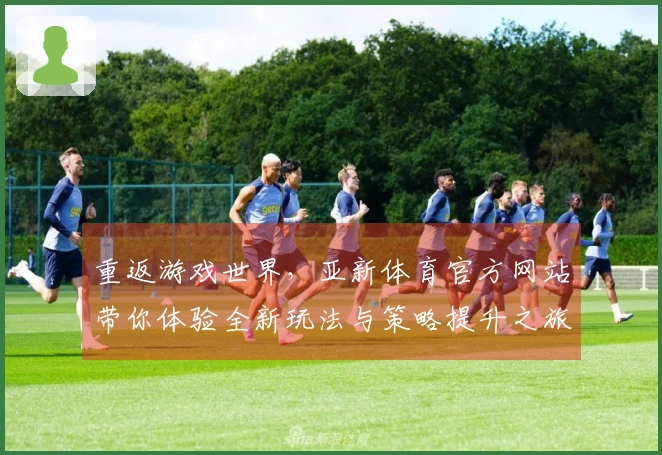 重返游戏世界，亚新体育官方网站带你体验全新玩法与策略提升之旅