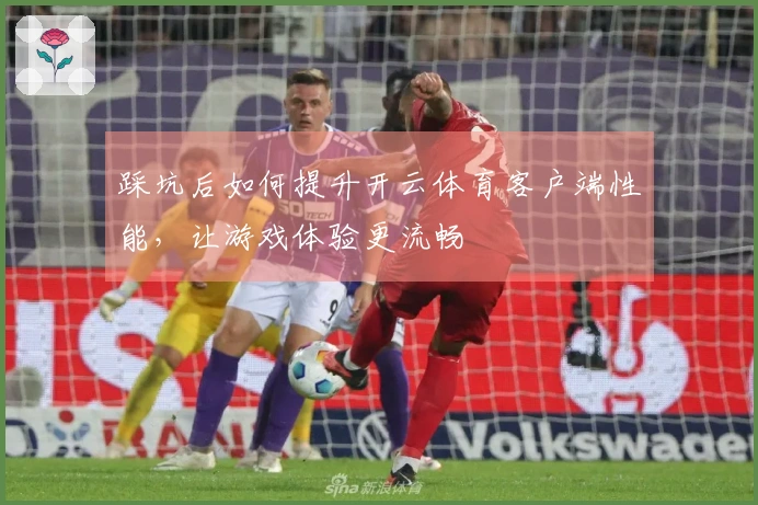 踩坑后如何提升开云体育客户端性能，让游戏体验更流畅