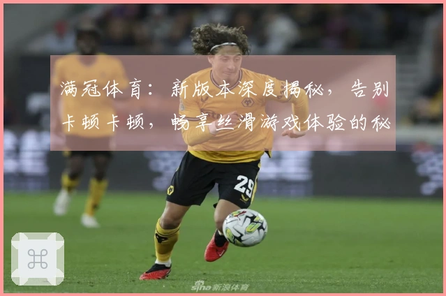 满冠体育：新版本深度揭秘，告别卡顿卡顿，畅享丝滑游戏体验的秘密武器