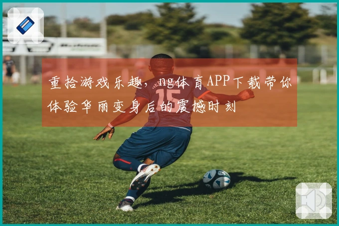 重拾游戏乐趣，ng体育APP下载带你体验华丽变身后的震撼时刻