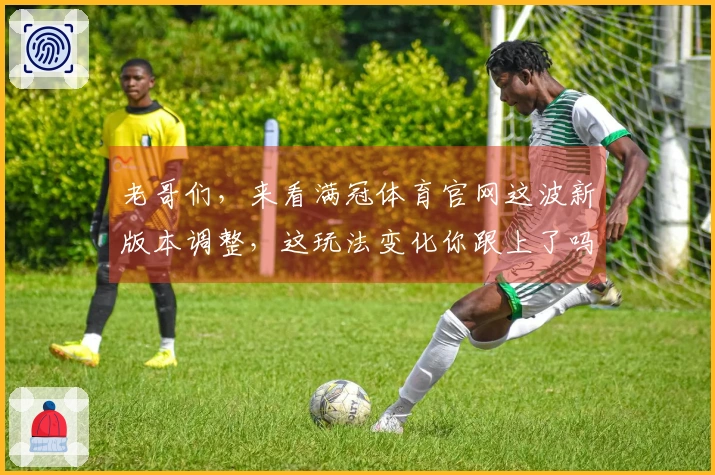 老哥们，来看满冠体育官网这波新版本调整，这玩法变化你跟上了吗？