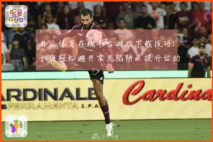 开云体育在线平台游戏下载技巧：如何轻松避开常见陷阱，提升你的游戏体验