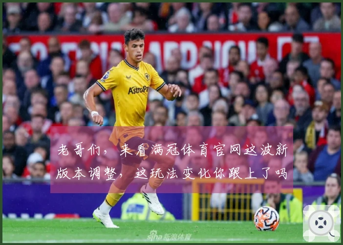 老哥们，来看满冠体育官网这波新版本调整，这玩法变化你跟上了吗？