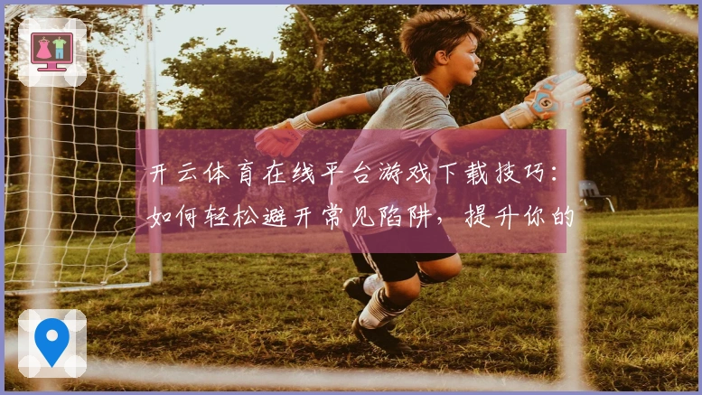 开云体育在线平台游戏下载技巧：如何轻松避开常见陷阱，提升你的游戏体验