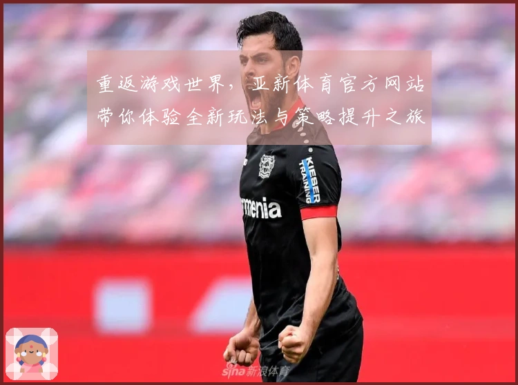 重返游戏世界，亚新体育官方网站带你体验全新玩法与策略提升之旅
