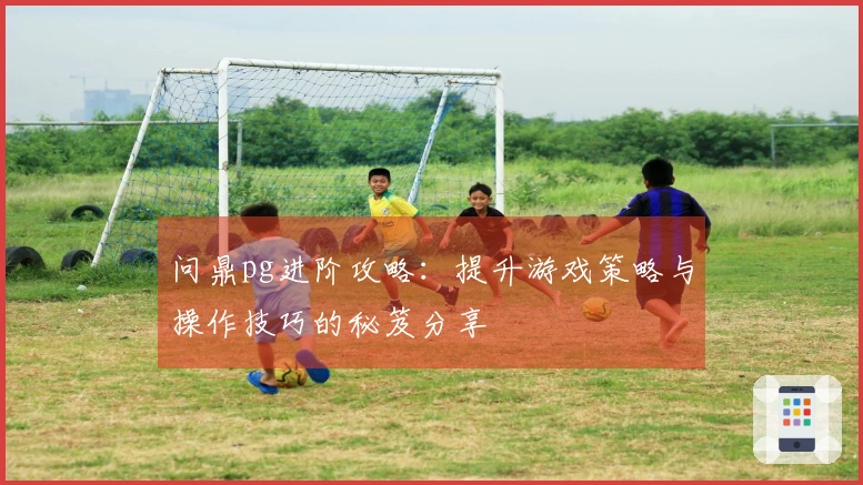 问鼎pg进阶攻略：提升游戏策略与操作技巧的秘笈分享