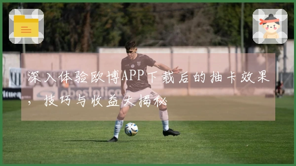 深入体验欧博APP下载后的抽卡效果，技巧与收益大揭秘