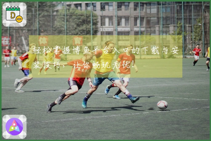 轻松掌握博鱼平台入口的下载与安装技巧，让你畅玩无忧！