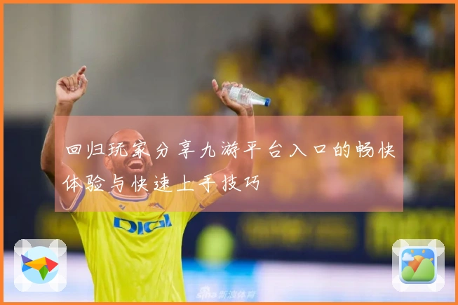 回归玩家分享九游平台入口的畅快体验与快速上手技巧